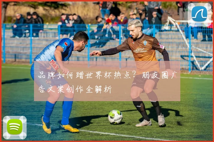 品牌如何蹭世界杯热点？朋友圈广告文案创作全解析