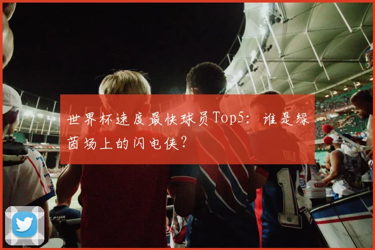 世界杯速度最快球员Top5：谁是绿茵场上的闪电侠？
