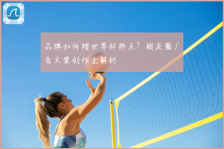 品牌如何蹭世界杯热点？朋友圈广告文案创作全解析