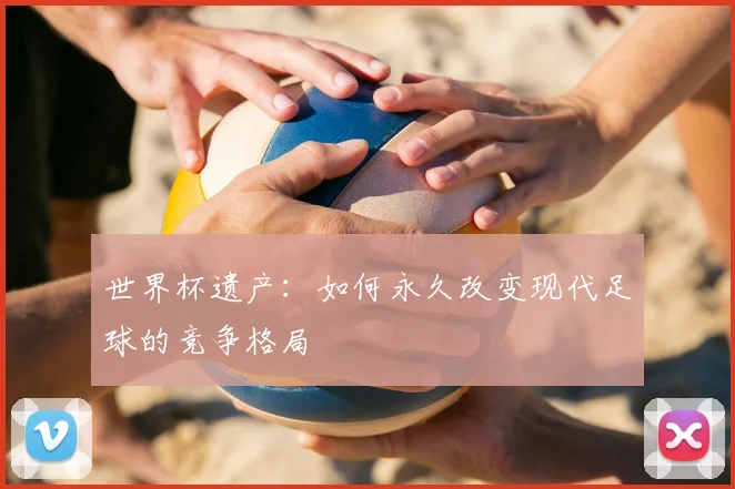 世界杯遗产：如何永久改变现代足球的竞争格局