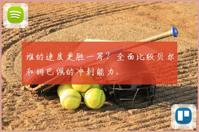 谁的速度更胜一筹？全面比较贝尔和姆巴佩的冲刺能力。