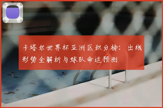 卡塔尔世界杯亚洲区积分榜：出线形势全解析与球队命运预测