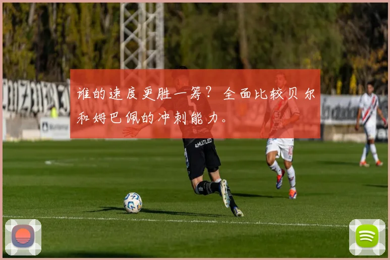 谁的速度更胜一筹？全面比较贝尔和姆巴佩的冲刺能力。