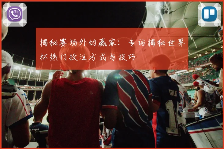揭秘赛场外的赢家：专访揭秘世界杯热门投注方式与技巧