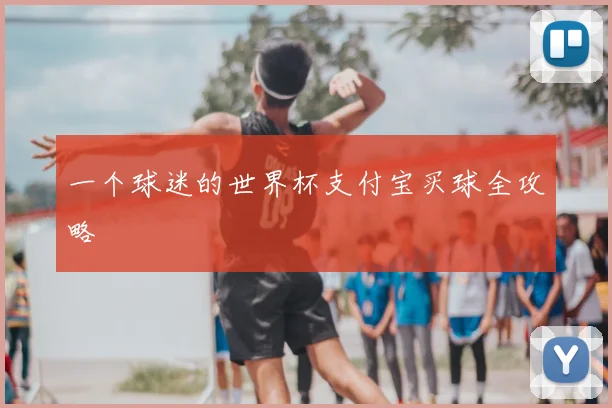 一个球迷的世界杯支付宝买球全攻略