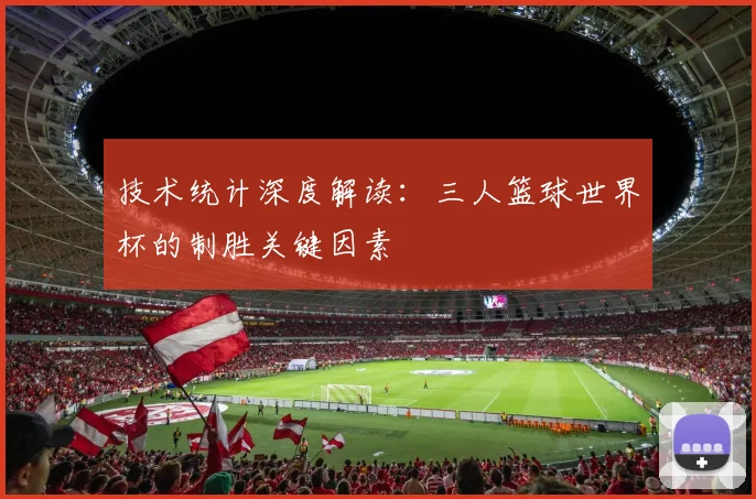 技术统计深度解读：三人篮球世界杯的制胜关键因素
