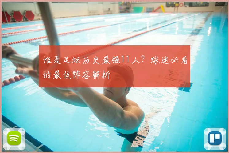 谁是足坛历史最强11人？球迷必看的最佳阵容解析