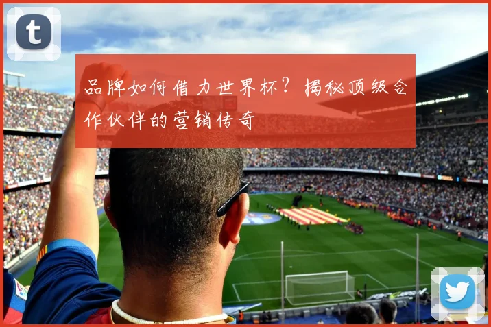 品牌如何借力世界杯？揭秘顶级合作伙伴的营销传奇