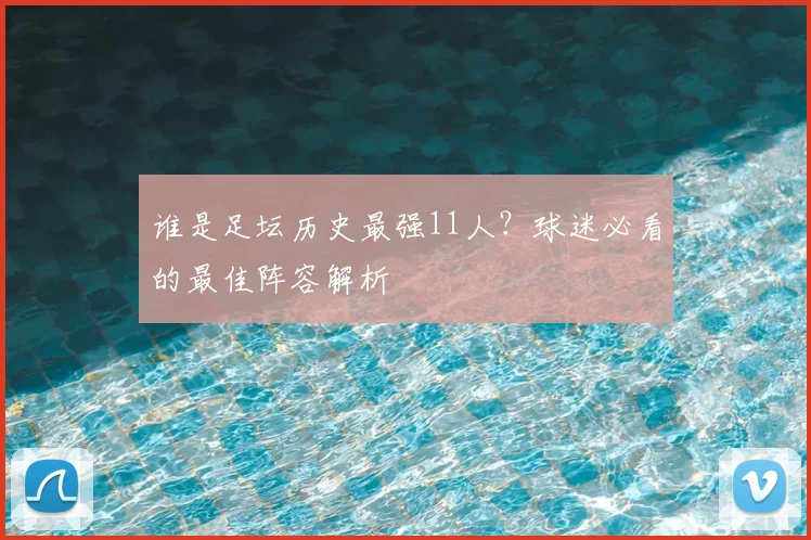谁是足坛历史最强11人？球迷必看的最佳阵容解析