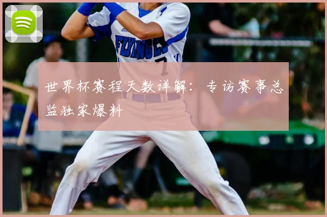 世界杯赛程天数详解:专访赛事总监独家爆料