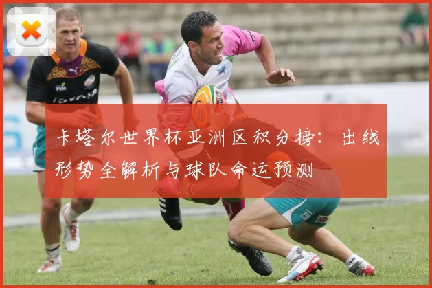 卡塔尔世界杯亚洲区积分榜：出线形势全解析与球队命运预测