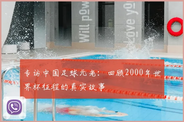 专访中国足球元老：回顾2000年世界杯征程的真实故事