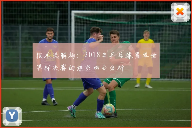 技术流解构:2018年乒乓球男单世界杯决赛的经典回合分析