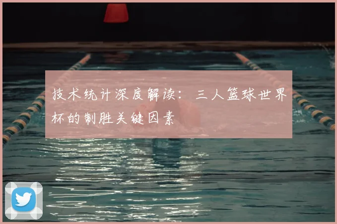 技术统计深度解读：三人篮球世界杯的制胜关键因素