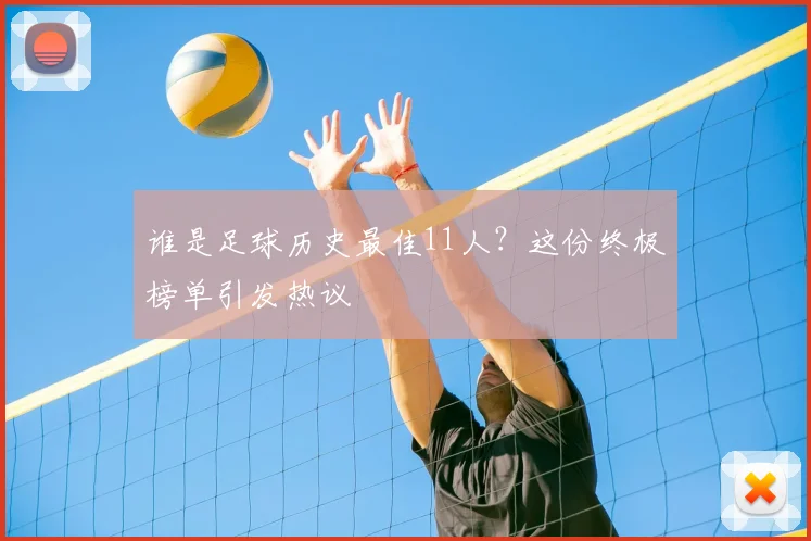 谁是足球历史最佳11人？这份终极榜单引发热议
