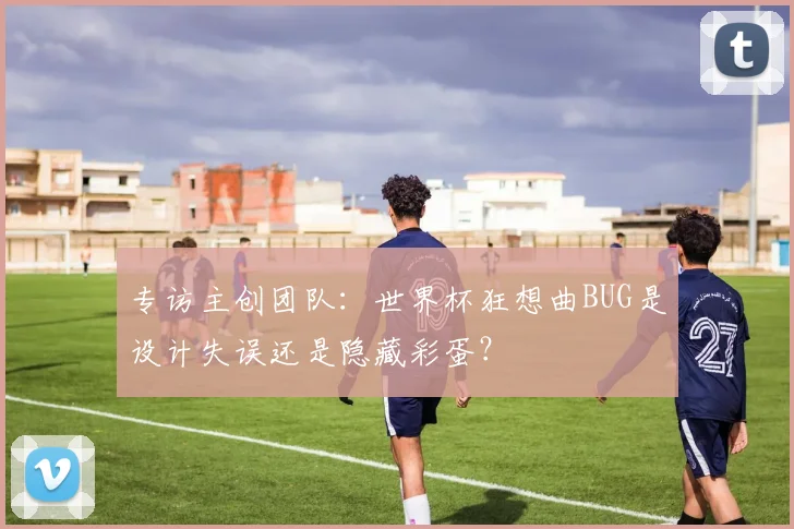 专访主创团队：世界杯狂想曲BUG是设计失误还是隐藏彩蛋？