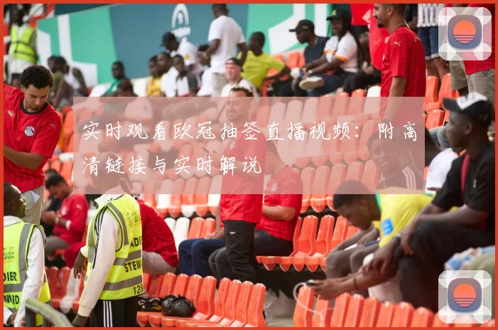 实时观看欧冠抽签直播视频:附高清链接与实时解说