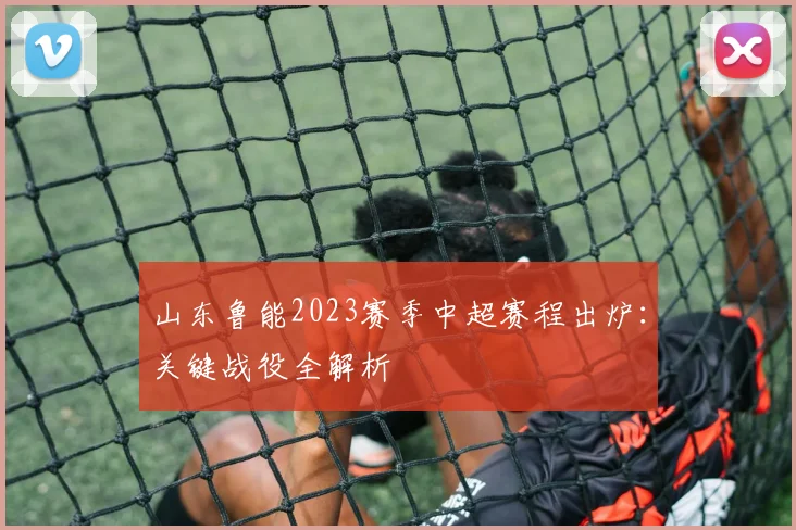 山东鲁能2023赛季中超赛程出炉：关键战役全解析