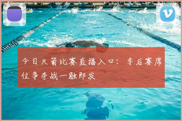 今日火箭比赛直播入口：季后赛席位争夺战一触即发