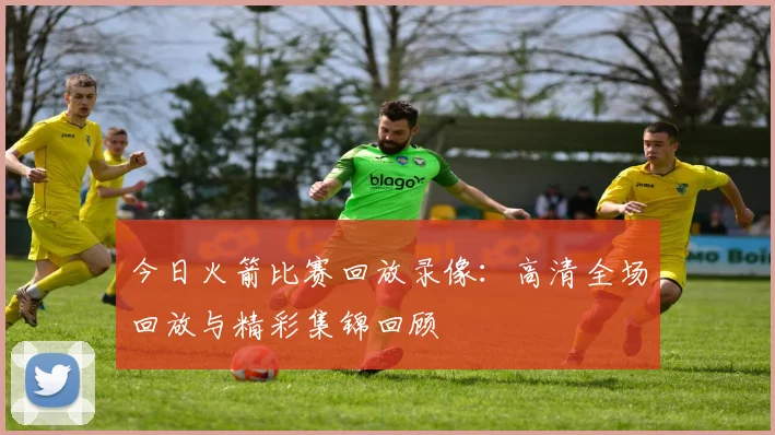 今日火箭比赛回放录像：高清全场回放与精彩集锦回顾