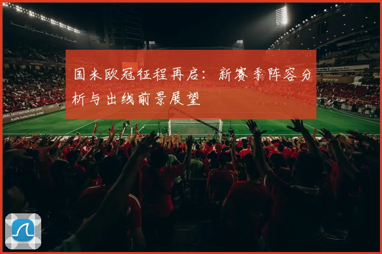 国米欧冠征程再启：新赛季阵容分析与出线前景展望