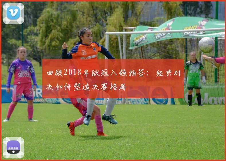 回顾2018年欧冠八强抽签：经典对决如何塑造决赛格局