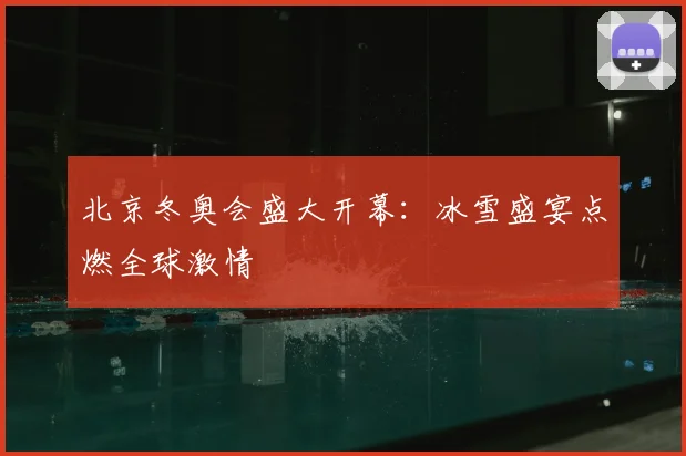 北京冬奥会盛大开幕:冰雪盛宴点燃全球激情