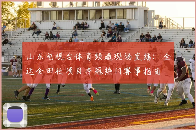 山东电视台体育频道现场直播：全运会田径项目夺冠热门赛事指南