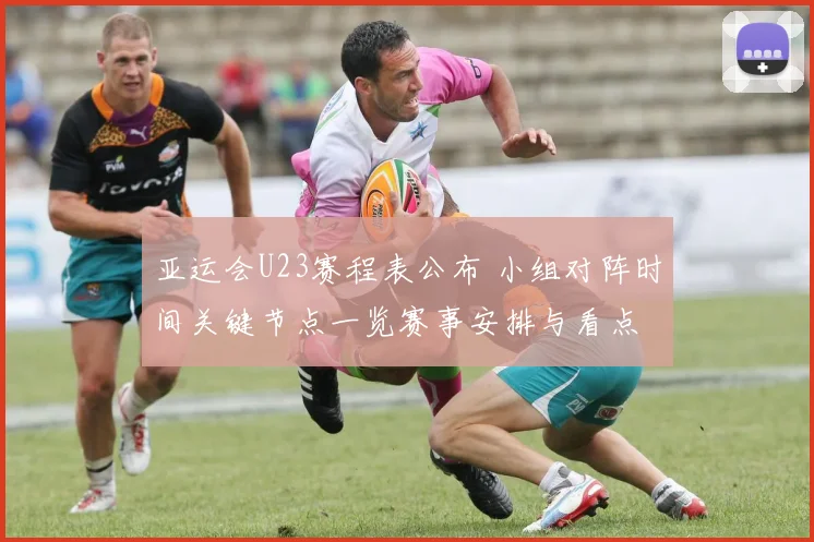 亚运会U23赛程表公布 小组对阵时间关键节点一览赛事安排与看点