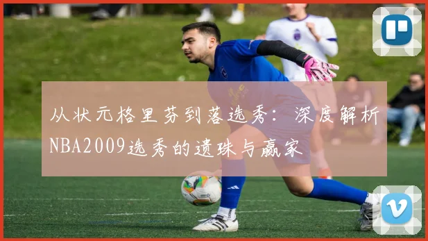 从状元格里芬到落选秀：深度解析NBA2009选秀的遗珠与赢家