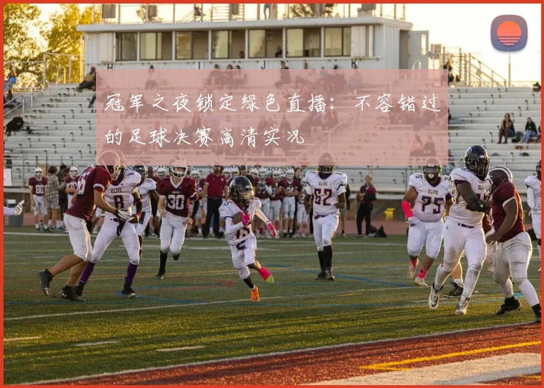冠军之夜锁定绿色直播：不容错过的足球决赛高清实况