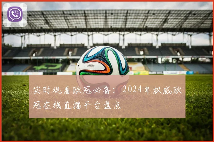 实时观看欧冠必备：2024年权威欧冠在线直播平台盘点