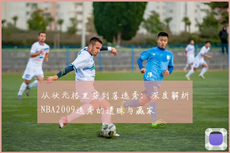 从状元格里芬到落选秀：深度解析NBA2009选秀的遗珠与赢家