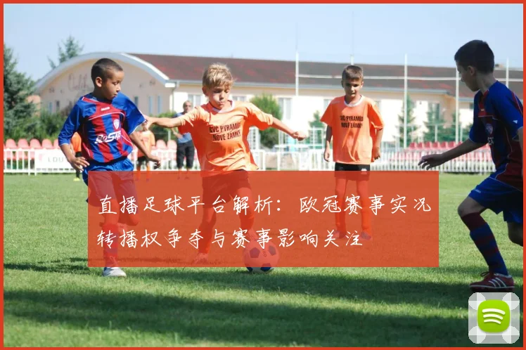 直播足球平台解析：欧冠赛事实况转播权争夺与赛事影响关注