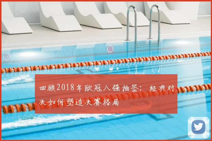 回顾2018年欧冠八强抽签：经典对决如何塑造决赛格局