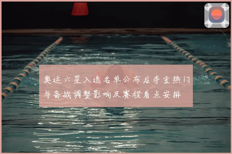 奥运六星入选名单公布后夺金热门与备战调整影响及赛程看点安排